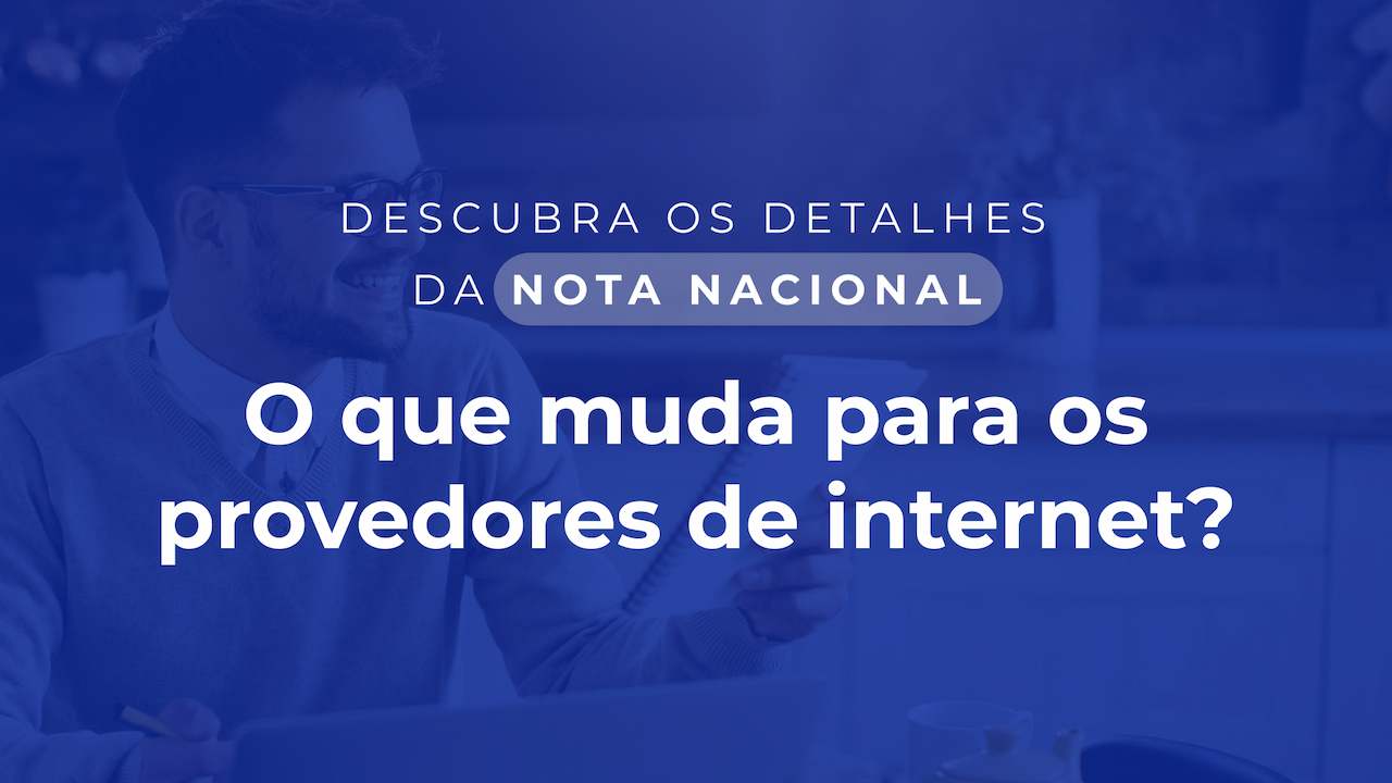 Descubra os detalhes da Nota Nacional - O que muda para os provedores de internet?